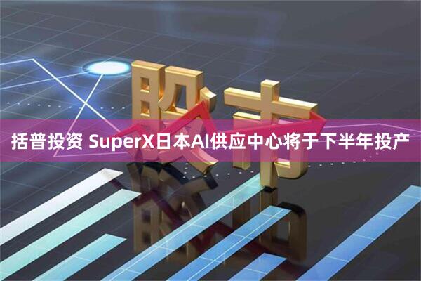 括普投资 SuperX日本AI供应中心将于下半年投产