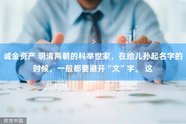 诚金资产 明清两朝的科举世家，在给儿孙起名字的时候，一般都要避开“文”字。 这