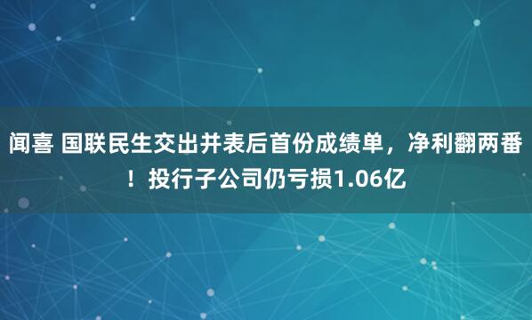 闻喜 国联民生交出并表后首份成绩单，净利翻两番！投行子公司仍亏损1.06亿