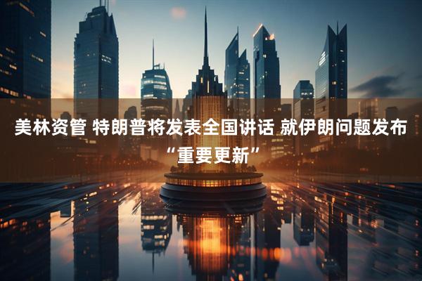 美林资管 特朗普将发表全国讲话 就伊朗问题发布“重要更新”