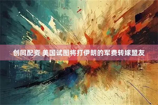 创同配资 美国试图将打伊朗的军费转嫁盟友