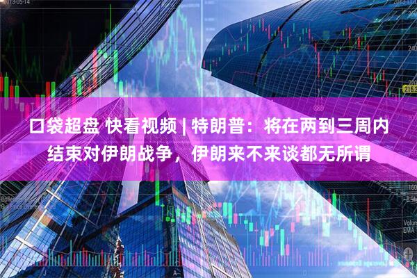 口袋超盘 快看视频 | 特朗普：将在两到三周内结束对伊朗战争，伊朗来不来谈都无所谓