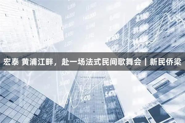 宏泰 黄浦江畔，赴一场法式民间歌舞会｜新民侨梁