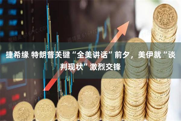 捷希缘 特朗普关键“全美讲话”前夕，美伊就“谈判现状”激烈交锋