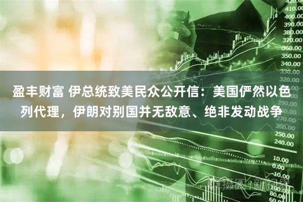 盈丰财富 伊总统致美民众公开信：美国俨然以色列代理，伊朗对别国并无敌意、绝非发动战争