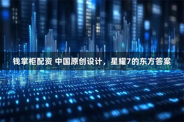 钱掌柜配资 中国原创设计，星耀7的东方答案