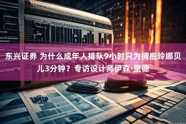 东兴证券 为什么成年人排队9小时只为拥抱玲娜贝儿3分钟？专访设计师伊森·里德