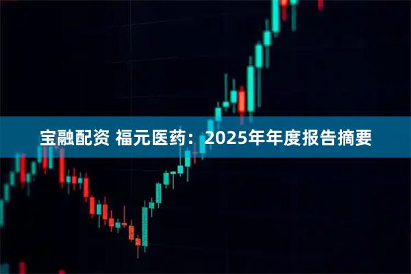 宝融配资 福元医药：2025年年度报告摘要