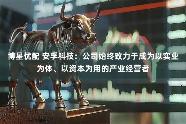 博星优配 安孚科技：公司始终致力于成为以实业为体、以资本为用的产业经营者