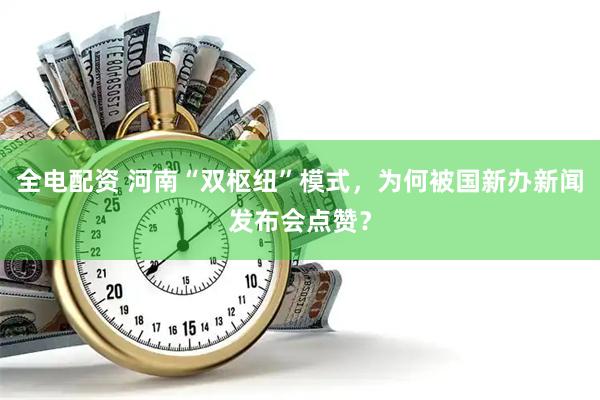 全电配资 河南“双枢纽”模式，为何被国新办新闻发布会点赞？